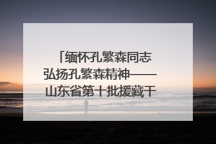 缅怀孔繁森同志 弘扬孔繁森精神——山东省第十批援藏干部人才清明节前到岗巴县开展党性教育