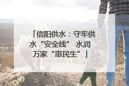 信阳供水：守牢供水“安全线” 水润万家“惠民生”