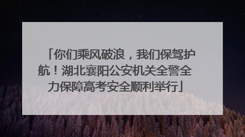你们乘风破浪，我们保驾护航！湖北襄阳公安机关全警全力保障高考安全顺利举行