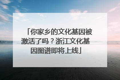 你家乡的文化基因被激活了吗？浙江文化基因图谱即将上线