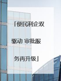便民利企双驱动 审批服务再升级