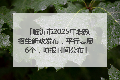 临沂市2025年职教招生新政发布，平行志愿6个，填报时间公布