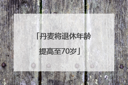 丹麦将退休年龄提高至70岁