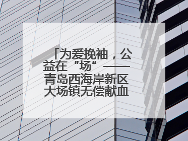 为爱挽袖，公益在“场”——青岛西海岸新区大场镇无偿献血活动温暖收官