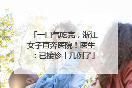 一口气吃完，浙江女子直奔医院！医生：已接诊十几例了