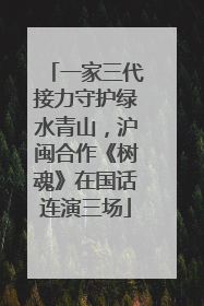 一家三代接力守护绿水青山，沪闽合作《树魂》在国话连演三场