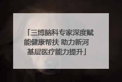 三博脑科专家深度赋能健康帮扶 助力新河基层医疗能力提升
