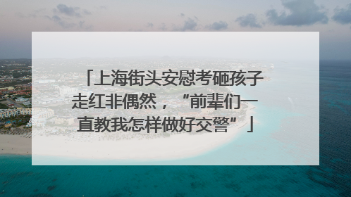 上海街头安慰考砸孩子走红非偶然，“前辈们一直教我怎样做好交警”