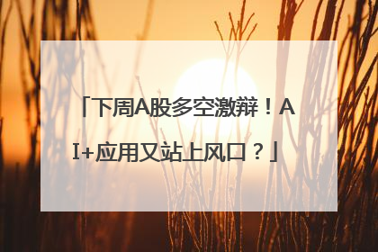 下周A股多空激辩！AI+应用又站上风口？