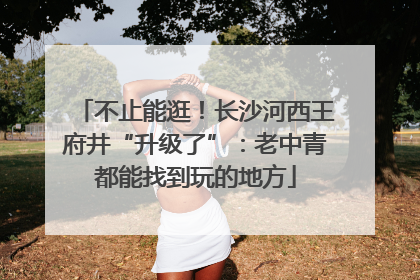 不止能逛！长沙河西王府井“升级了”：老中青都能找到玩的地方