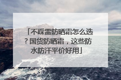 不踩雷防晒霜怎么选？国货防晒霜，这些防水防汗平价好用
