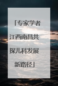专家学者江西南昌共探儿科发展新路径
