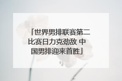 世界男排联赛第二比赛日力克劲敌 中国男排迎来首胜