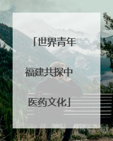 世界青年福建共探中医药文化