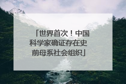 世界首次！中国科学家确证存在史前母系社会组织