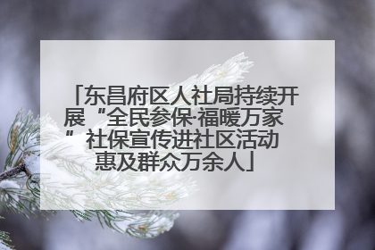东昌府区人社局持续开展“全民参保·福暖万家”社保宣传进社区活动 惠及群众万余人