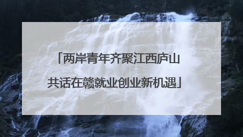 两岸青年齐聚江西庐山 共话在赣就业创业新机遇
