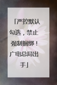 严控默认勾选，禁止强制捆绑！广电总局出手