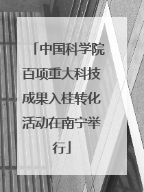中国科学院百项重大科技成果入桂转化活动在南宁举行