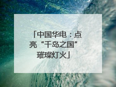 中国华电：点亮“千岛之国”璀璨灯火