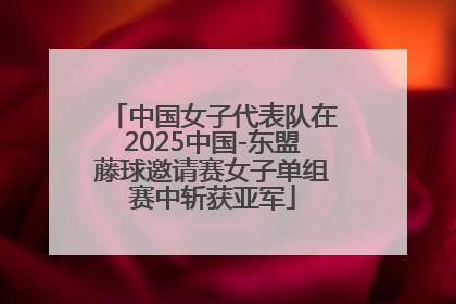 中国女子代表队在2025中国-东盟藤球邀请赛女子单组赛中斩获亚军