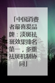 中国消费者最喜爱品牌：淡斑祛斑效果排名第一，多重祛斑机制协同