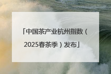中国茶产业杭州指数（2025春茶季）发布