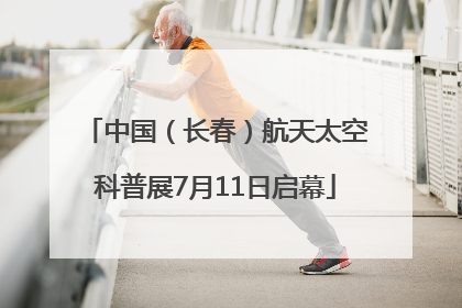 中国（长春）航天太空科普展7月11日启幕