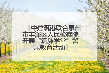 中建筑港联合泉州市丰泽区人民检察院开展“筑廉学堂”警示教育活动