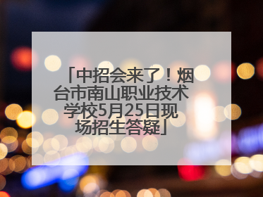 中招会来了！烟台市南山职业技术学校5月25日现场招生答疑