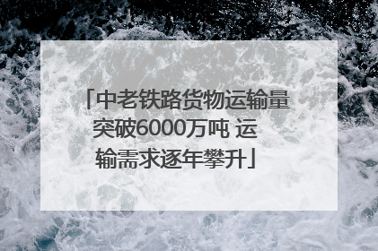 中老铁路货物运输量突破6000万吨 运输需求逐年攀升