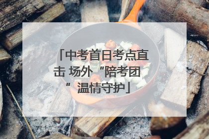 中考首日考点直击 场外“陪考团”温情守护