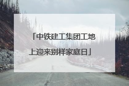 中铁建工集团工地上迎来别样家庭日