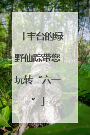丰台的绿野仙踪带您玩转“六一”