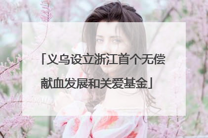 义乌设立浙江首个无偿献血发展和关爱基金