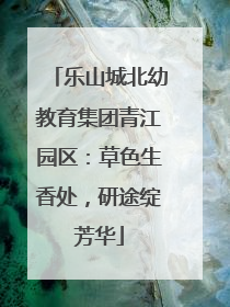 乐山城北幼教育集团青江园区：草色生香处，研途绽芳华