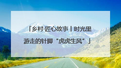 乡村·匠心故事丨时光里游走的针脚“虎虎生风”