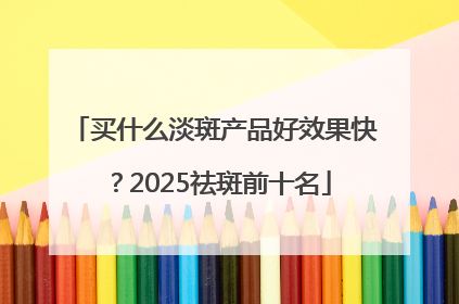 买什么淡斑产品好效果快？2025祛斑前十名