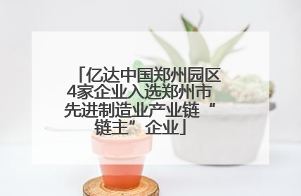 亿达中国郑州园区4家企业入选郑州市先进制造业产业链“链主”企业