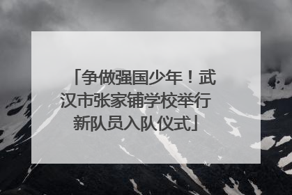 争做强国少年！武汉市张家铺学校举行新队员入队仪式