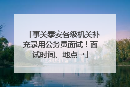 事关泰安各级机关补充录用公务员面试！面试时间、地点→
