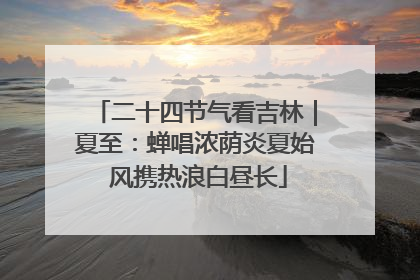 二十四节气看吉林｜夏至：蝉唱浓荫炎夏始 风携热浪白昼长