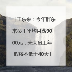 于东来：今年胖东来员工平均月薪9000元，未来员工年假将不低于40天