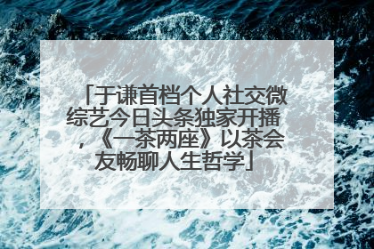 于谦首档个人社交微综艺今日头条独家开播，《一茶两座》以茶会友畅聊人生哲学