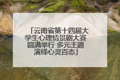 云南省第十四届大学生心理情景剧大赛圆满举行 多元主题演绎心灵百态