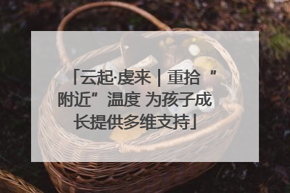 云起·虔来｜重拾“附近”温度 为孩子成长提供多维支持