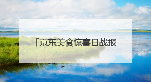 京东美食惊喜日战报：超10万人抢百斤西瓜 休食、酒类等品类增长超100%