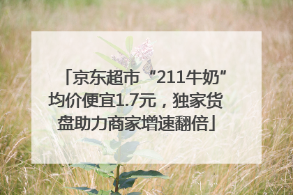 京东超市“211牛奶”均价便宜1.7元，独家货盘助力商家增速翻倍
