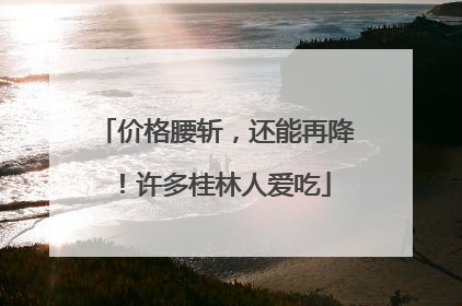 价格腰斩，还能再降！许多桂林人爱吃