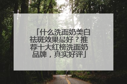 什么洗面奶美白祛斑效果最好？推荐十大红榜洗面奶品牌，真实好评